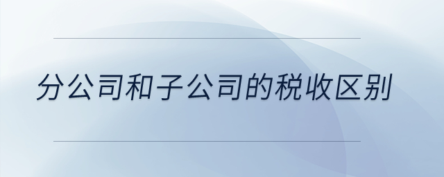 分公司和子公司的稅收區(qū)別？