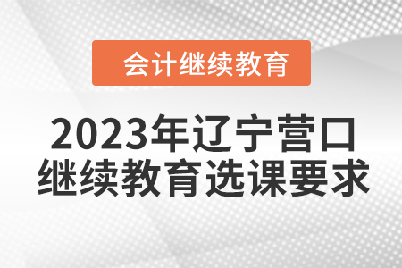 2023年遼寧營口會計繼續(xù)教育選課要求