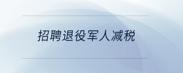 招聘退役軍人減稅？