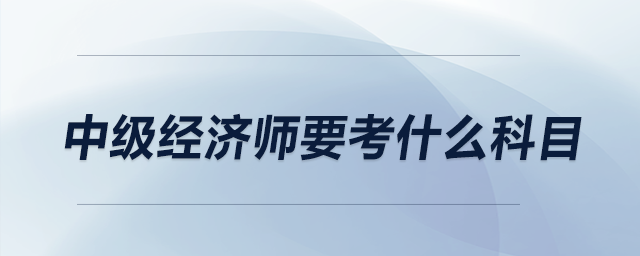 中級經(jīng)濟(jì)師要考什么科目