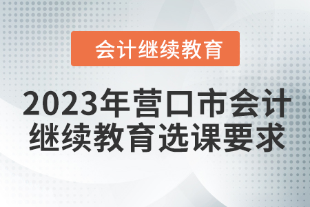 2023年營口市會計人員繼續(xù)教育選課要求