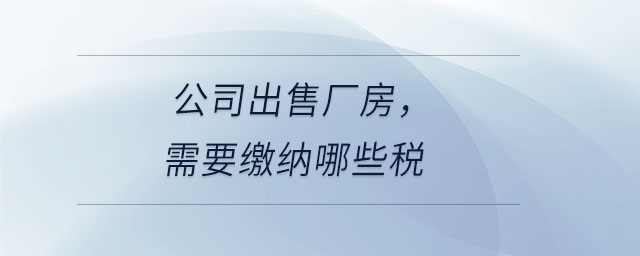 公司出售廠房，需要繳納哪些稅