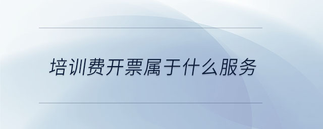 培訓(xùn)費(fèi)開票屬于什么服務(wù)