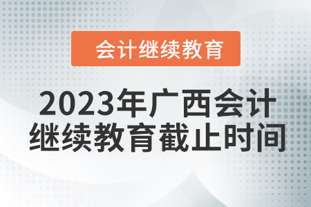 2023年廣西會(huì)計(jì)繼續(xù)教育截止時(shí)間