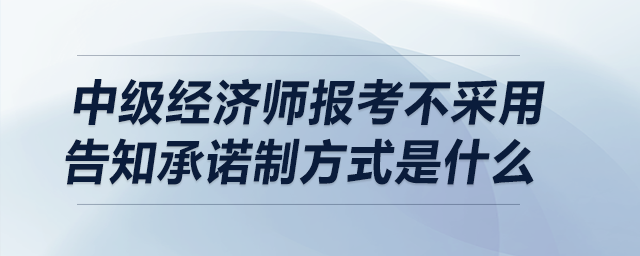 中級經(jīng)濟師報考不采用告知承諾制方式是什么