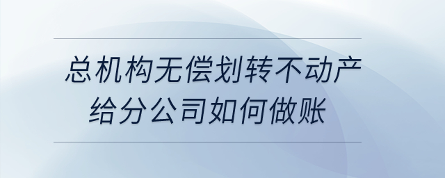 總機(jī)構(gòu)無(wú)償劃轉(zhuǎn)不動(dòng)產(chǎn)給分公司如何做賬？