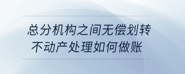 總分機構(gòu)之間無償劃轉(zhuǎn)不動產(chǎn)處理如何做賬？