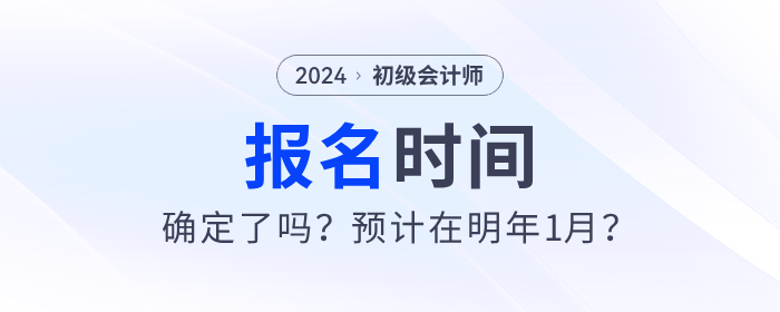 2024年初級(jí)會(huì)計(jì)報(bào)名時(shí)間確定了嗎？預(yù)計(jì)在明年1月？