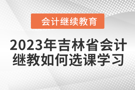 2023年吉林省會計繼續(xù)教育如何選課學習？