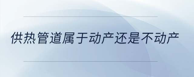 供熱管道屬于動產(chǎn)還是不動產(chǎn)？