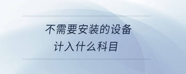 不需要安裝的設(shè)備計入什么科目