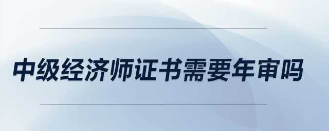 中級(jí)經(jīng)濟(jì)師證書需要年審嗎