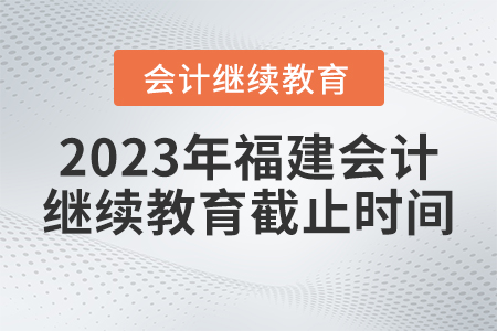 2023年福建會計繼續(xù)教育官網(wǎng)什么時間截止報名？