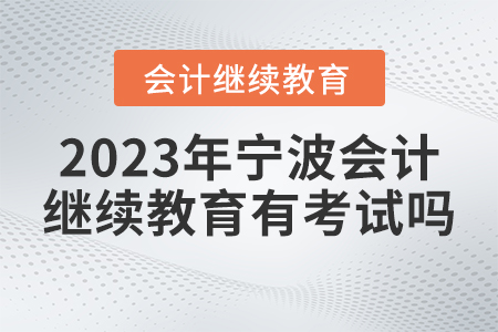 2023年寧波市會(huì)計(jì)人員繼續(xù)教育有考試嗎？