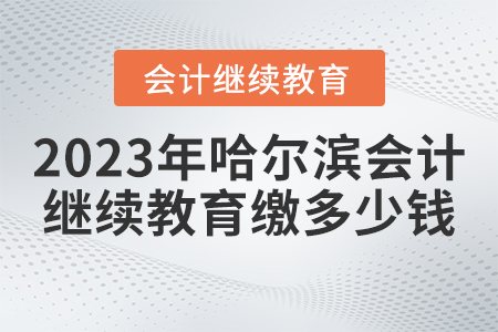 2023年哈爾濱會(huì)計(jì)繼續(xù)教育官網(wǎng)需要繳納多少錢？