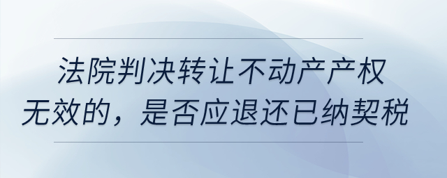 法院判決轉(zhuǎn)讓不動產(chǎn)產(chǎn)權(quán)無效的，是否應退還已納契稅？