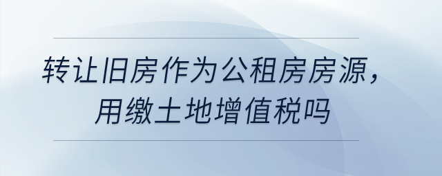 轉(zhuǎn)讓舊房作為公租房房源，用繳土地增值稅嗎？
