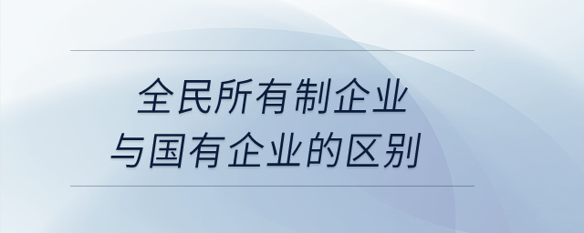 全民所有制企業(yè)與國有企業(yè)的區(qū)別？