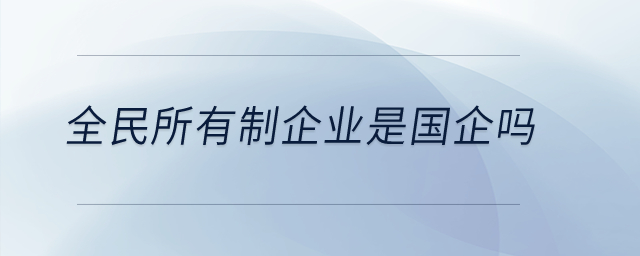 全民所有制企業(yè)是國企嗎？