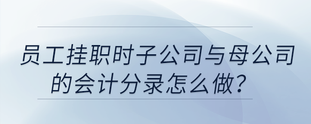 員工掛職時子公司與母公司的會計分錄怎么做？