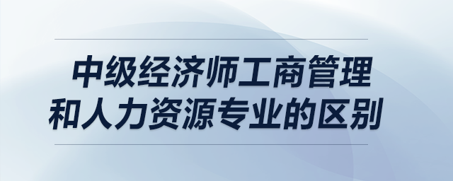 中級經(jīng)濟師工商管理和人力資源專業(yè)的區(qū)別