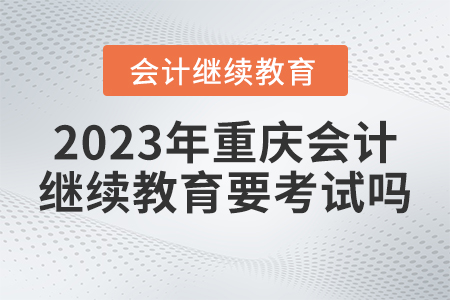 2023年重慶市會計人員繼續(xù)教育要考試嗎？