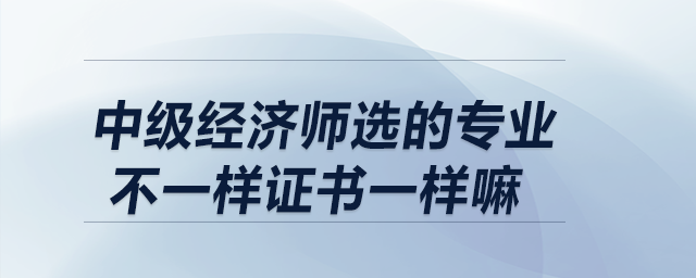 中級經(jīng)濟師選的專業(yè)不一樣證書一樣嘛
