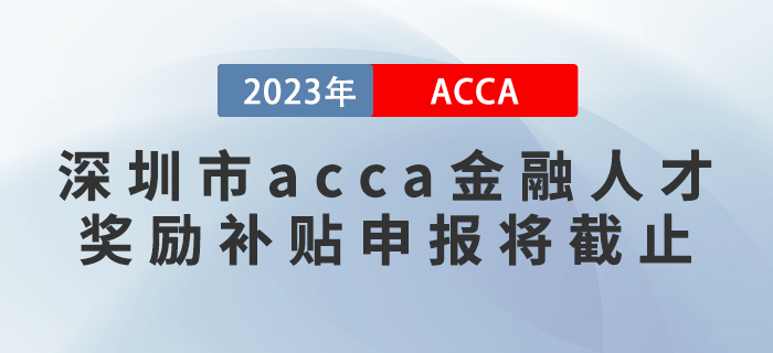 2023年深圳市acca金融人才獎勵補貼申報將截止！