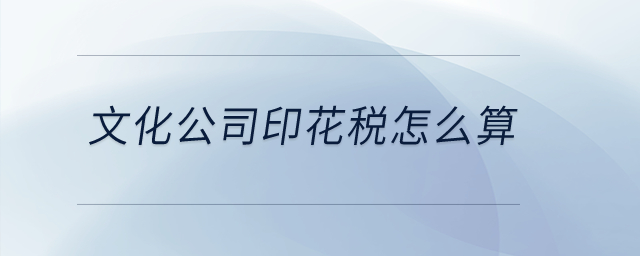 文化公司印花稅怎么算？