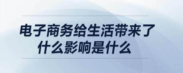 電子商務(wù)給生活帶來(lái)了什么影響是什么