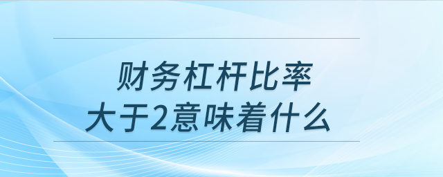 財(cái)務(wù)杠桿比率大于2意味著什么
