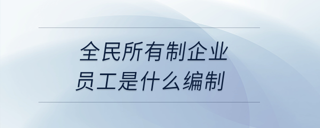 全民所有制企業(yè)員工是什么編制？