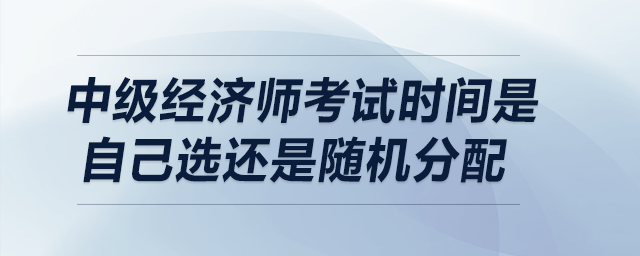 中級(jí)經(jīng)濟(jì)師考試時(shí)間是自己選還是隨機(jī)分配