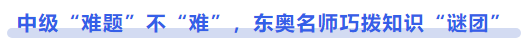 中級會計中級“難題”不“難”，東奧名師巧撥知識“謎團(tuán)”