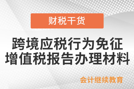 跨境應稅行為免征增值稅報告辦理材料有哪些？