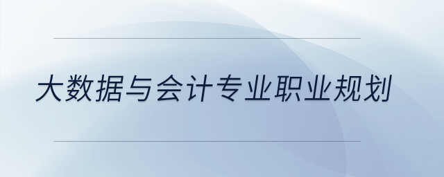 大數(shù)據(jù)與會計(jì)專業(yè)怎么職業(yè)規(guī)劃？