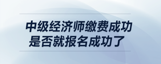 中級經(jīng)濟(jì)師繳費(fèi)成功是否就報(bào)名成功了