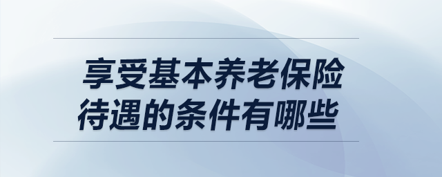享受基本養(yǎng)老保險(xiǎn)待遇的條件有哪些
