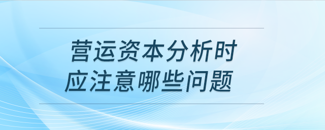 營(yíng)運(yùn)資本分析時(shí)應(yīng)注意哪些問題