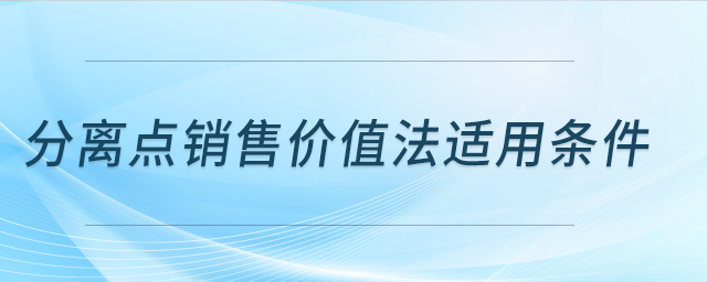 分離點(diǎn)銷售價(jià)值法適用條件