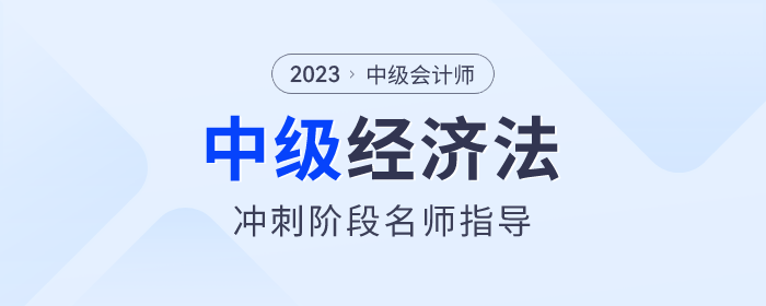 名師指導(dǎo)！2023年中級會(huì)計(jì)經(jīng)濟(jì)法沖刺階段速看！