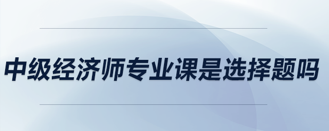 中級(jí)經(jīng)濟(jì)師專業(yè)課是選擇題嗎