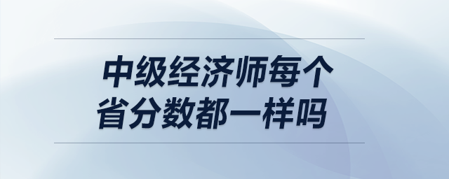 中級(jí)經(jīng)濟(jì)師每個(gè)省分?jǐn)?shù)都一樣嗎