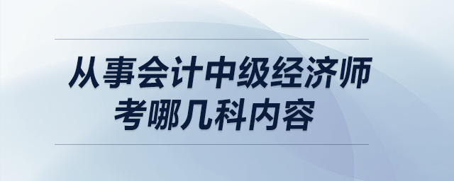 從事會計中級經(jīng)濟師考哪幾科內(nèi)容
