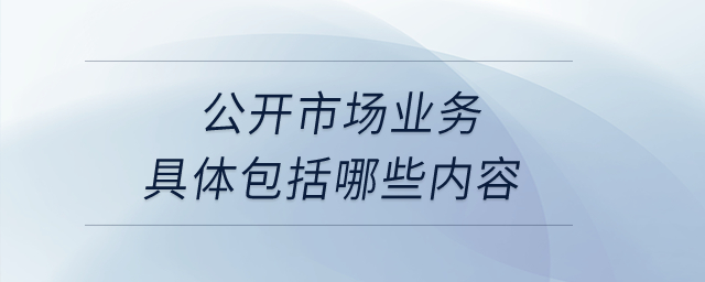 公開市場業(yè)務(wù)具體包括哪些內(nèi)容？