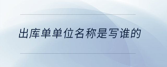 出庫(kù)單單位名稱是寫誰(shuí)的？