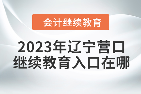 2023年遼寧營口會(huì)計(jì)繼續(xù)教育入口在哪？