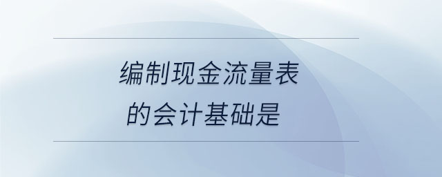 編制現(xiàn)金流量表的會計基礎(chǔ)是