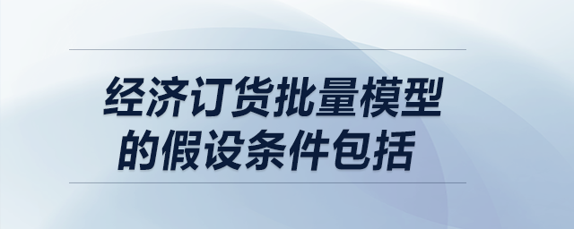 經(jīng)濟(jì)訂貨批量模型的假設(shè)條件包括
