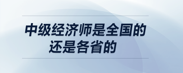 中級(jí)經(jīng)濟(jì)師是全國(guó)的還是各省的